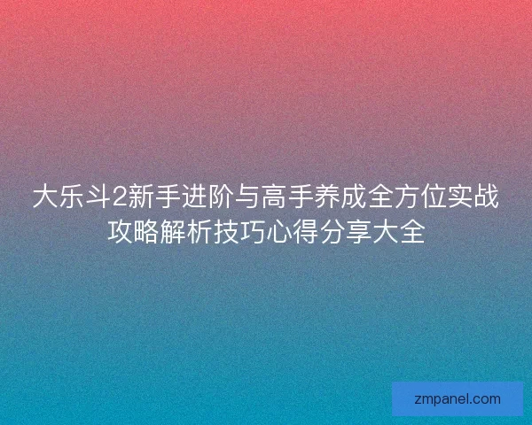 大乐斗2新手进阶与高手养成全方位实战攻略解析技巧心得分享大全