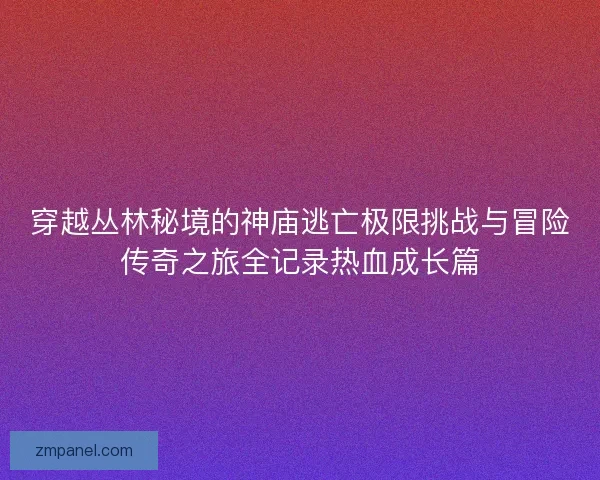 穿越丛林秘境的神庙逃亡极限挑战与冒险传奇之旅全记录热血成长篇