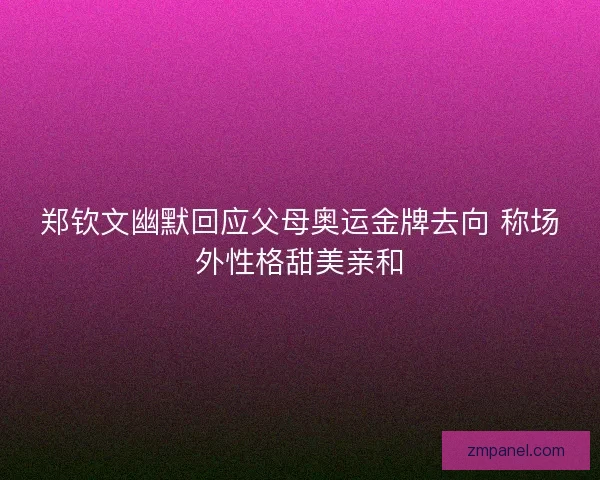 郑钦文幽默回应父母奥运金牌去向 称场外性格甜美亲和