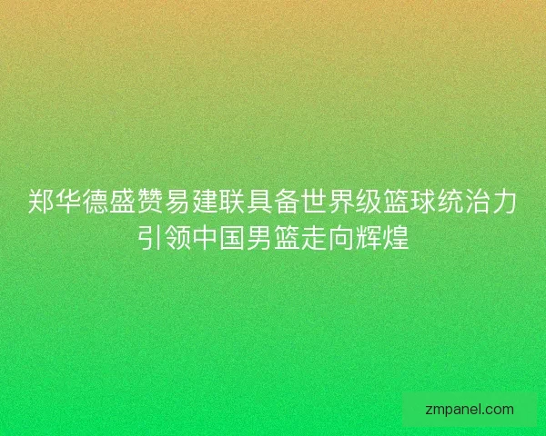 郑华德盛赞易建联具备世界级篮球统治力引领中国男篮走向辉煌