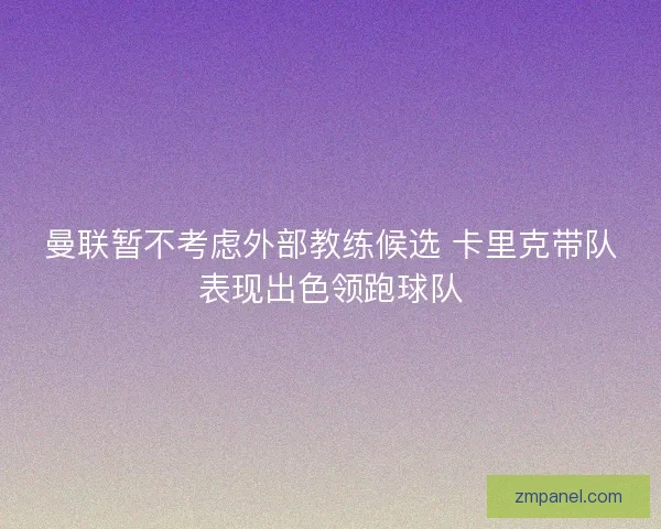曼联暂不考虑外部教练候选 卡里克带队表现出色领跑球队