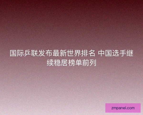 国际乒联发布最新世界排名 中国选手继续稳居榜单前列