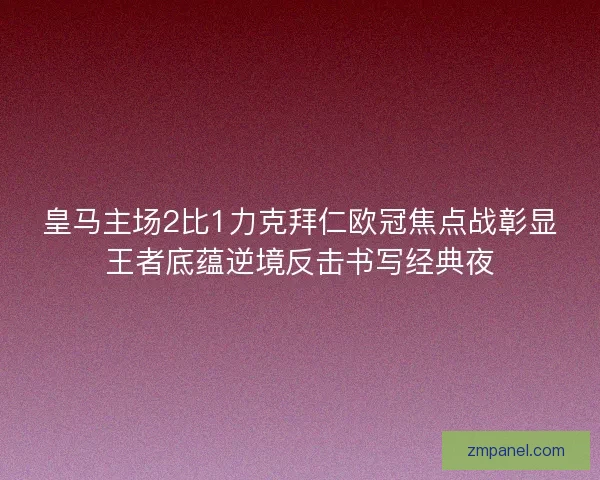 皇马主场2比1力克拜仁欧冠焦点战彰显王者底蕴逆境反击书写经典夜